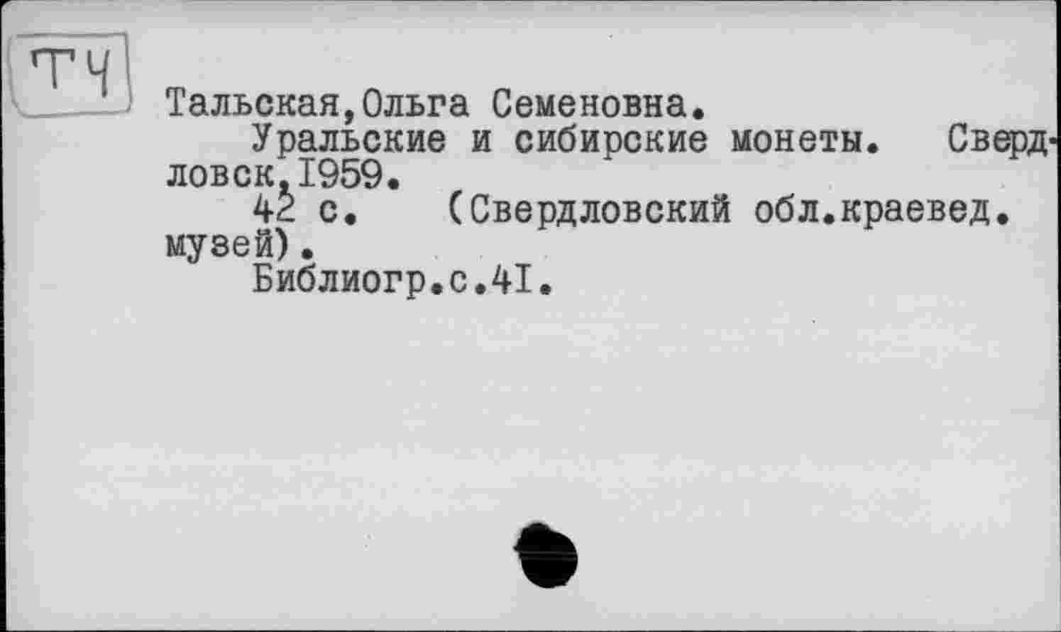 ﻿Тальская,Ольга Семеновна.
Уральские и сибирские монеты. СверД' ловск.1959.
42 с. (Свердловский обл.краевед, музей).
Библиогр.с.41.